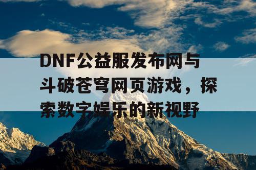 DNF公益服发布网与斗破苍穹网页游戏，探索数字娱乐的新视野