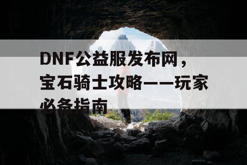 DNF公益服发布网，宝石骑士攻略——玩家必备指南