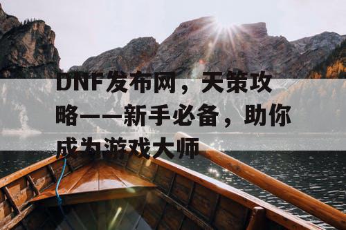 DNF发布网，天策攻略——新手必备，助你成为游戏大师