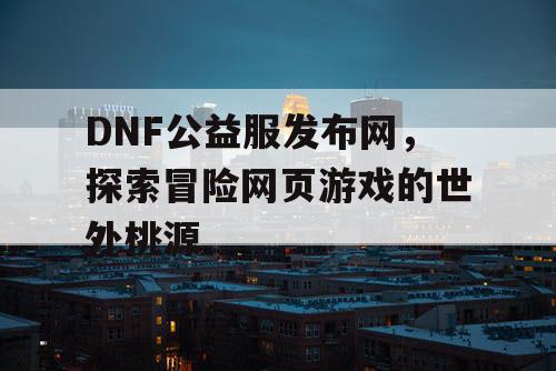 DNF公益服发布网，探索冒险网页游戏的世外桃源