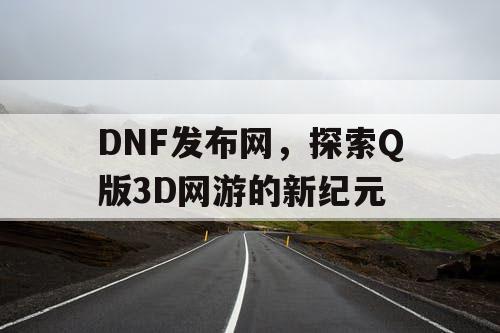 DNF发布网，探索Q版3D网游的新纪元