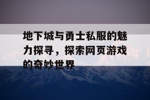 地下城与勇士私服的魅力探寻，探索网页游戏的奇妙世界