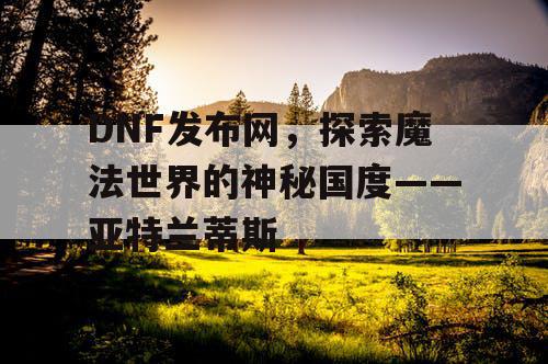 DNF发布网，探索魔法世界的神秘国度——亚特兰蒂斯