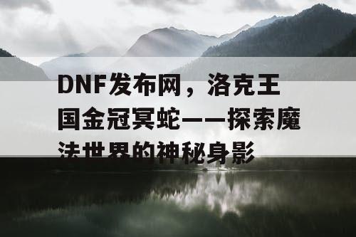 DNF发布网，洛克王国金冠冥蛇——探索魔法世界的神秘身影