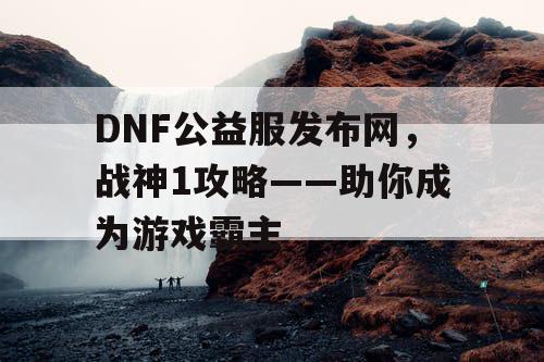 DNF公益服发布网，战神1攻略——助你成为游戏霸主