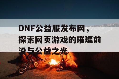 DNF公益服发布网，探索网页游戏的璀璨前沿与公益之光