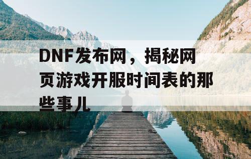 DNF发布网，揭秘网页游戏开服时间表的那些事儿