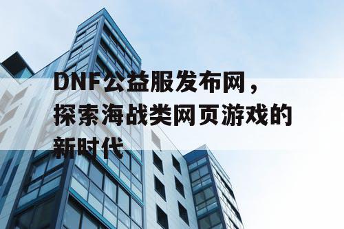 DNF公益服发布网，探索海战类网页游戏的新时代