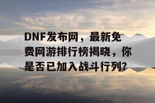 DNF发布网，最新免费网游排行榜揭晓，你是否已加入战斗行列？