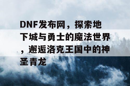 DNF发布网，探索地下城与勇士的魔法世界，邂逅洛克王国中的神圣青龙