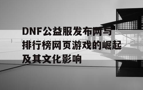 DNF公益服发布网与排行榜网页游戏的崛起及其文化影响