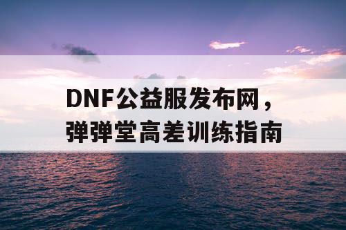 DNF公益服发布网，弹弹堂高差训练指南