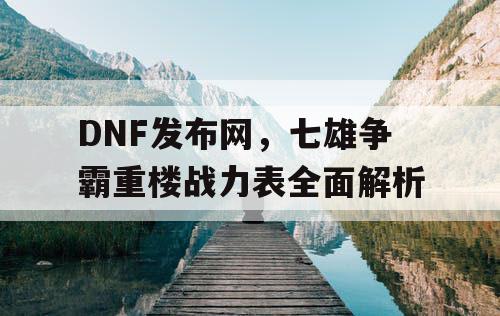 DNF发布网，七雄争霸重楼战力表全面解析