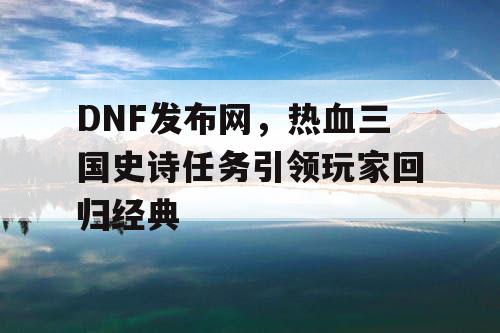 DNF发布网，热血三国史诗任务引领玩家回归经典