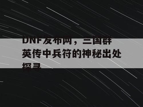 DNF发布网，三国群英传中兵符的神秘出处探寻