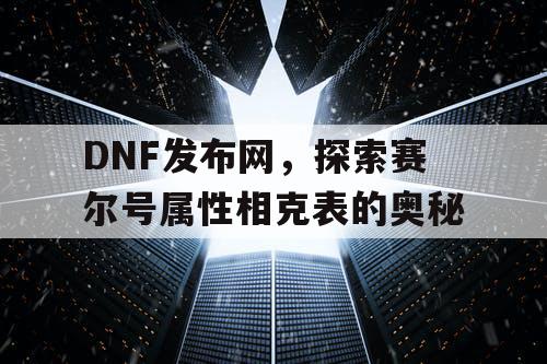 DNF发布网，探索赛尔号属性相克表的奥秘