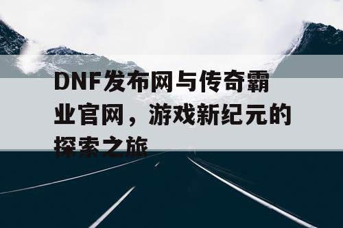 DNF发布网与传奇霸业官网，游戏新纪元的探索之旅