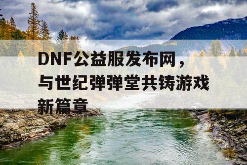 DNF公益服发布网，与世纪弹弹堂共铸游戏新篇章