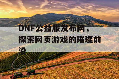 DNF公益服发布网，探索网页游戏的璀璨前沿