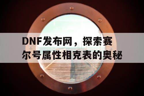 DNF发布网，探索赛尔号属性相克表的奥秘