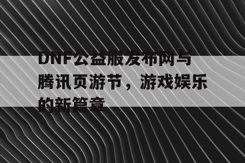 DNF公益服发布网与腾讯页游节，游戏娱乐的新篇章