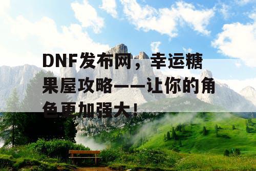 DNF发布网，幸运糖果屋攻略——让你的角色更加强大！