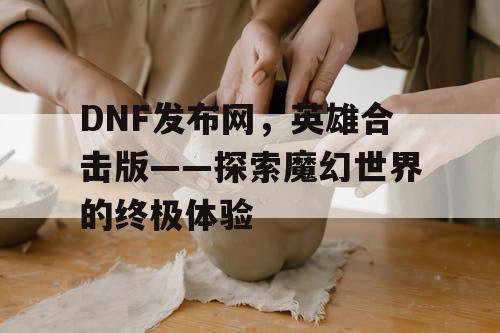 DNF发布网，英雄合击版——探索魔幻世界的终极体验