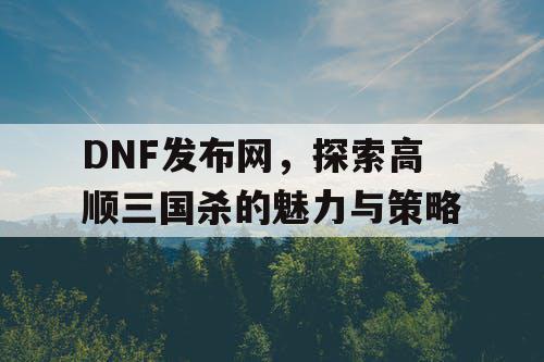 DNF发布网，探索高顺三国杀的魅力与策略