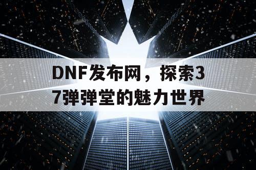 DNF发布网，探索37弹弹堂的魅力世界