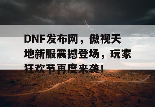 DNF发布网，傲视天地新服震撼登场，玩家狂欢节再度来袭！