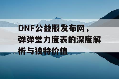 DNF公益服发布网，弹弹堂力度表的深度解析与独特价值