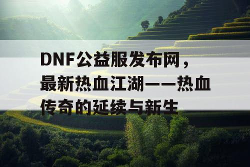 DNF公益服发布网，最新热血江湖——热血传奇的延续与新生