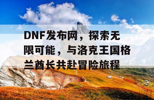 DNF发布网，探索无限可能，与洛克王国格兰酋长共赴冒险旅程