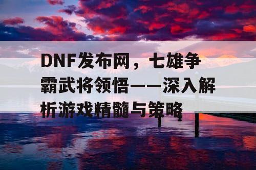 DNF发布网，七雄争霸武将领悟——深入解析游戏精髓与策略