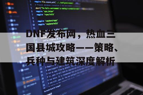 DNF发布网，热血三国县城攻略——策略、兵种与建筑深度解析