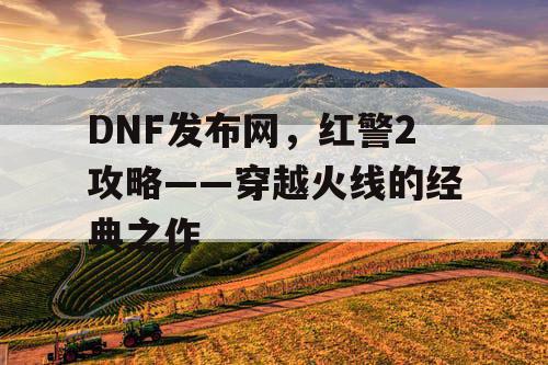 DNF发布网，红警2攻略——穿越火线的经典之作