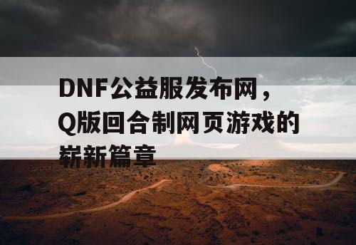 DNF公益服发布网，Q版回合制网页游戏的崭新篇章