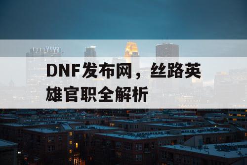 DNF发布网，丝路英雄官职全解析