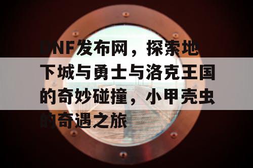 DNF发布网，探索地下城与勇士与洛克王国的奇妙碰撞，小甲壳虫的奇遇之旅