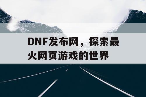 DNF发布网，探索最火网页游戏的世界