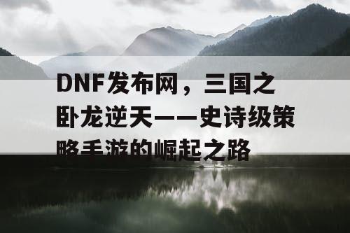 DNF发布网，三国之卧龙逆天——史诗级策略手游的崛起之路