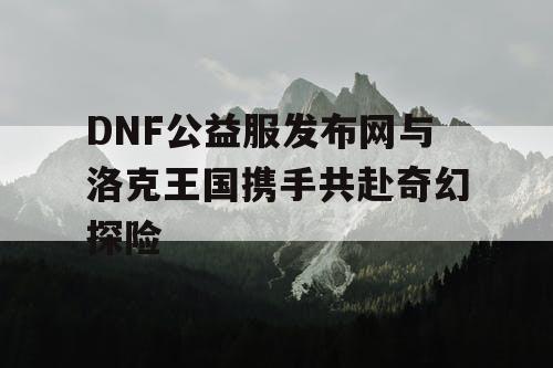 DNF公益服发布网与洛克王国携手共赴奇幻探险