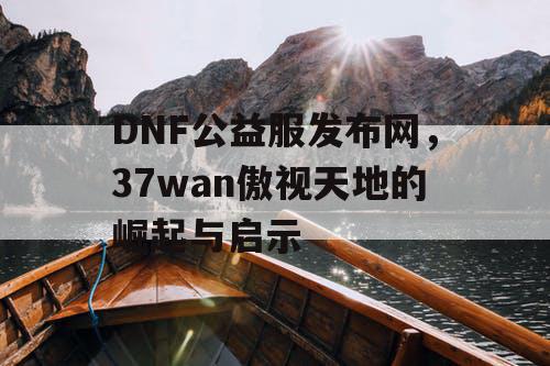 DNF公益服发布网，37wan傲视天地的崛起与启示