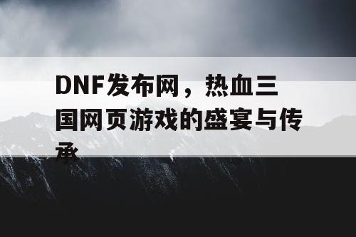 DNF发布网，热血三国网页游戏的盛宴与传承