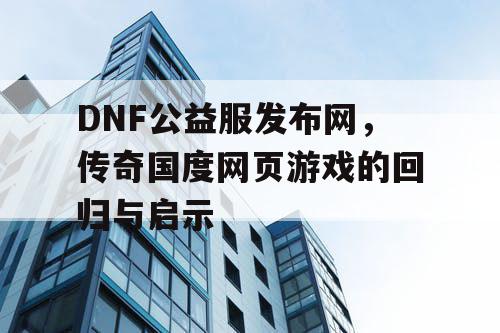 DNF公益服发布网，传奇国度网页游戏的回归与启示