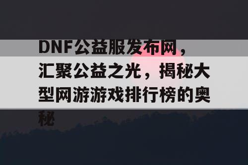 DNF公益服发布网，汇聚公益之光，揭秘大型网游游戏排行榜的奥秘