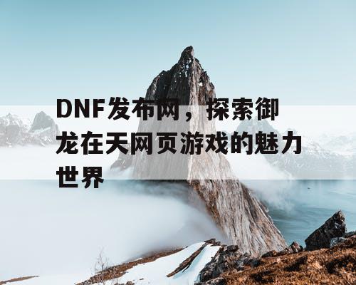 DNF发布网，探索御龙在天网页游戏的魅力世界