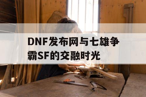 DNF发布网与七雄争霸SF的交融时光