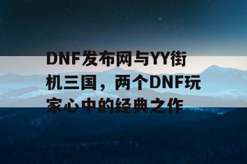 DNF发布网与YY街机三国，两个DNF玩家心中的经典之作