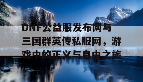 DNF公益服发布网与三国群英传私服网，游戏中的正义与自由之旅